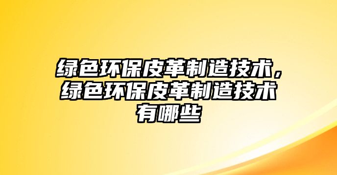 綠色環(huán)保皮革制造技術，綠色環(huán)保皮革制造技術有哪些