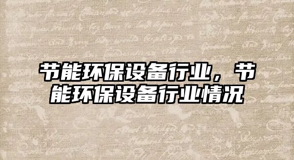 節(jié)能環(huán)保設(shè)備行業(yè)，節(jié)能環(huán)保設(shè)備行業(yè)情況