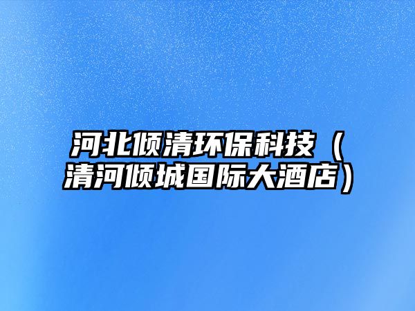 河北傾清環(huán)?？萍迹ㄇ搴觾A城國(guó)際大酒店）