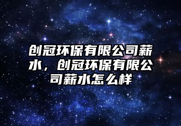 創(chuàng)冠環(huán)保有限公司薪水，創(chuàng)冠環(huán)保有限公司薪水怎么樣