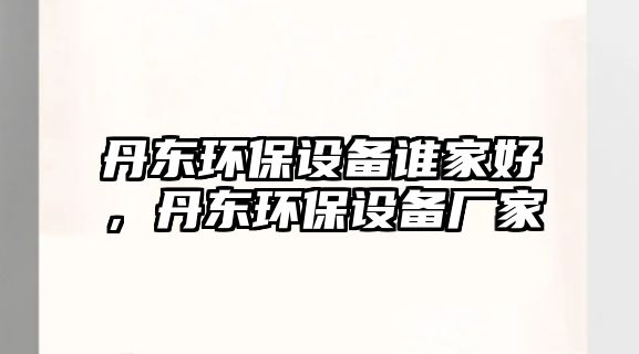 丹東環(huán)保設(shè)備誰家好，丹東環(huán)保設(shè)備廠家