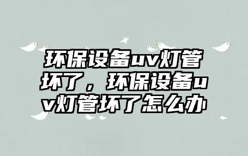 環(huán)保設(shè)備uv燈管壞了，環(huán)保設(shè)備uv燈管壞了怎么辦