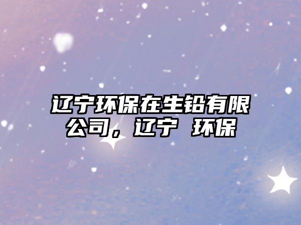 遼寧環(huán)保在生鉛有限公司，遼寧 環(huán)保