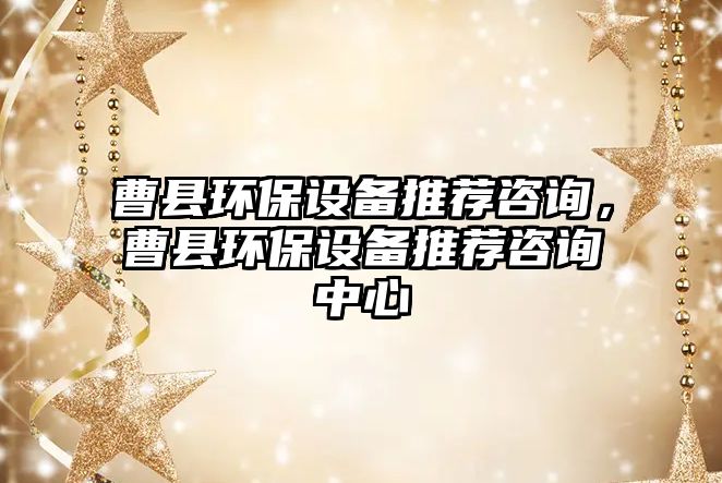曹縣環(huán)保設(shè)備推薦咨詢，曹縣環(huán)保設(shè)備推薦咨詢中心