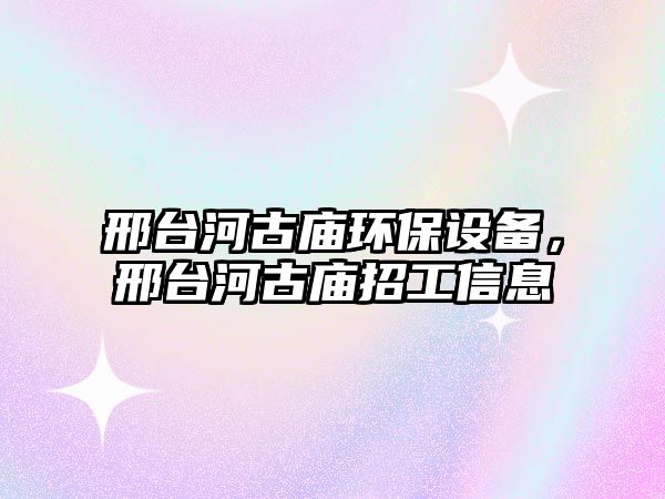 邢臺河古廟環(huán)保設(shè)備，邢臺河古廟招工信息