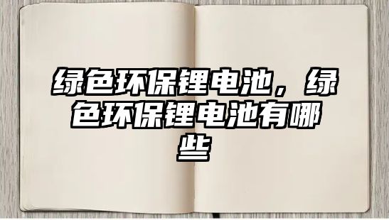 綠色環(huán)保鋰電池，綠色環(huán)保鋰電池有哪些