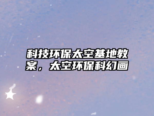 科技環(huán)保太空基地教案，太空環(huán)?？苹卯? class=