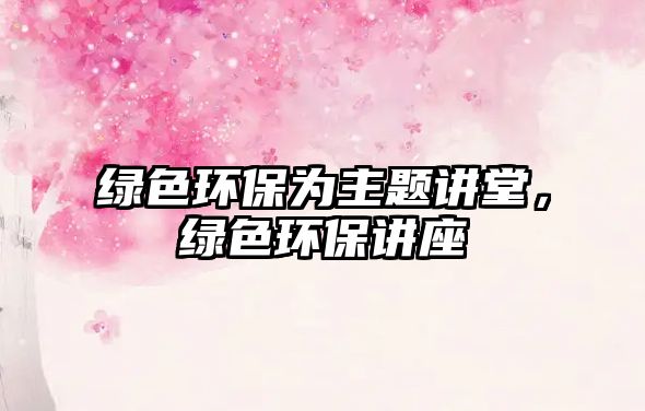 綠色環(huán)保為主題講堂，綠色環(huán)保講座