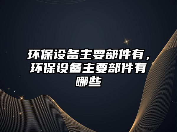 環(huán)保設(shè)備主要部件有，環(huán)保設(shè)備主要部件有哪些