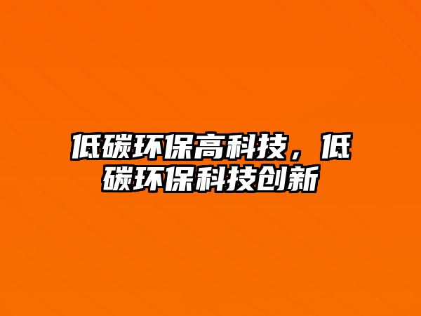 低碳環(huán)保高科技，低碳環(huán)保科技創(chuàng)新