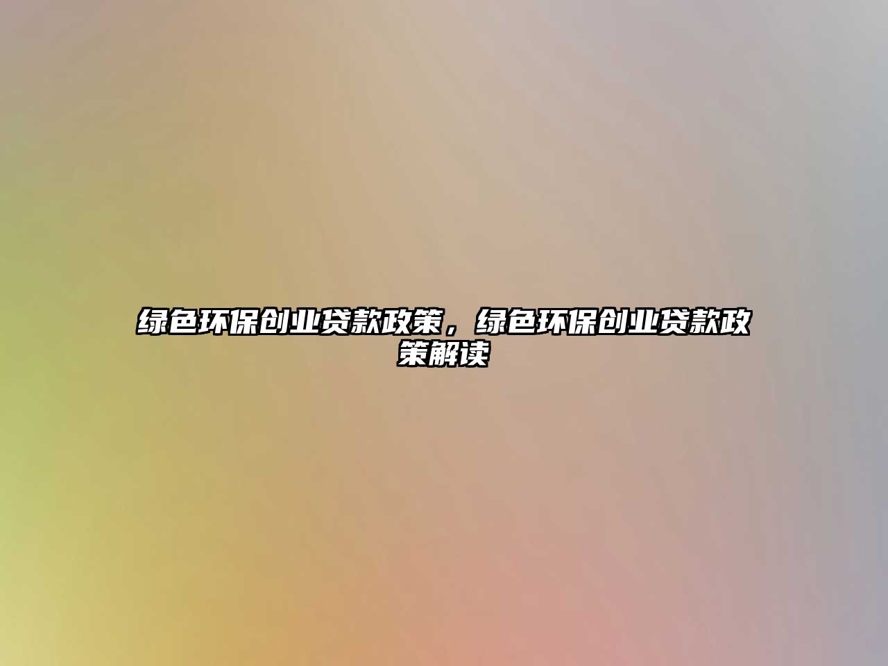 綠色環(huán)保創(chuàng)業(yè)貸款政策，綠色環(huán)保創(chuàng)業(yè)貸款政策解讀