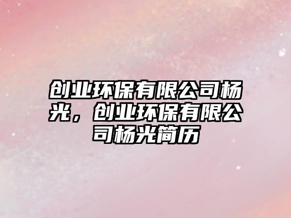 創(chuàng)業(yè)環(huán)保有限公司楊光，創(chuàng)業(yè)環(huán)保有限公司楊光簡歷