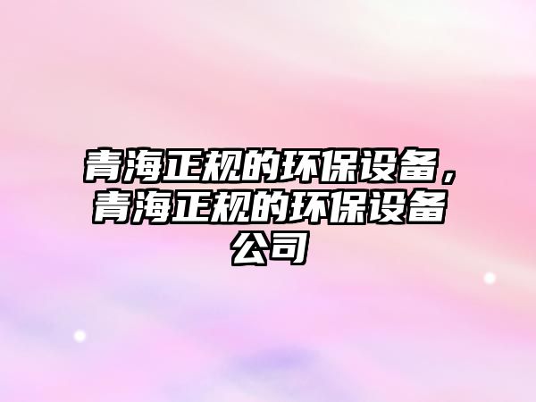 青海正規(guī)的環(huán)保設(shè)備，青海正規(guī)的環(huán)保設(shè)備公司