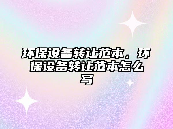 環(huán)保設(shè)備轉(zhuǎn)讓范本，環(huán)保設(shè)備轉(zhuǎn)讓范本怎么寫