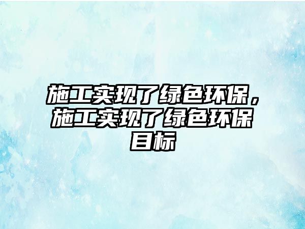 施工實(shí)現(xiàn)了綠色環(huán)保，施工實(shí)現(xiàn)了綠色環(huán)保目標(biāo)
