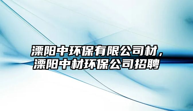 溧陽中環(huán)保有限公司材，溧陽中材環(huán)保公司招聘