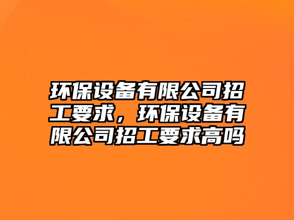 環(huán)保設(shè)備有限公司招工要求，環(huán)保設(shè)備有限公司招工要求高嗎