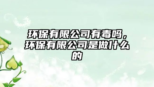 環(huán)保有限公司有毒嗎，環(huán)保有限公司是做什么的