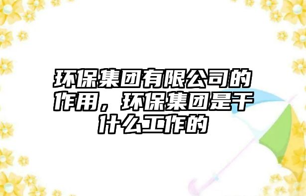環(huán)保集團有限公司的作用，環(huán)保集團是干什么工作的