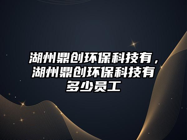 湖州鼎創(chuàng)環(huán)?？萍加?，湖州鼎創(chuàng)環(huán)保科技有多少員工