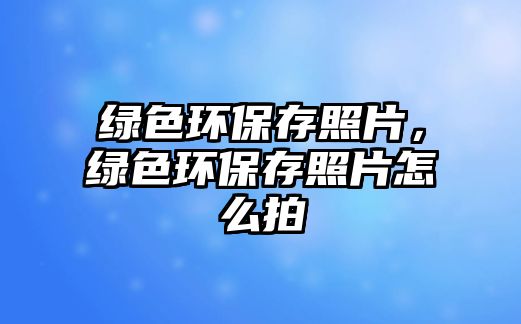 綠色環(huán)保存照片，綠色環(huán)保存照片怎么拍