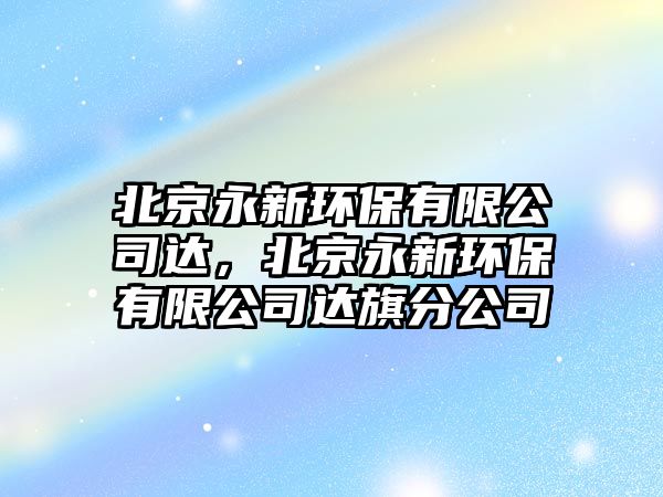 北京永新環(huán)保有限公司達，北京永新環(huán)保有限公司達旗分公司