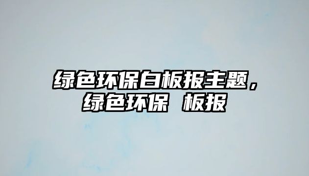 綠色環(huán)保白板報(bào)主題，綠色環(huán)保 板報(bào)