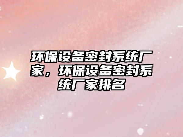 環(huán)保設(shè)備密封系統(tǒng)廠家，環(huán)保設(shè)備密封系統(tǒng)廠家排名