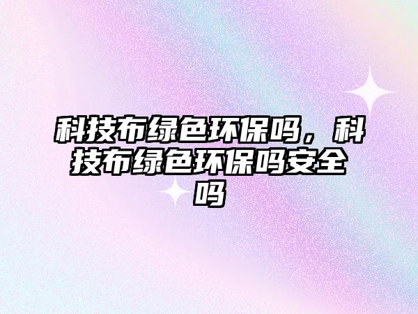 科技布綠色環(huán)保嗎，科技布綠色環(huán)保嗎安全嗎