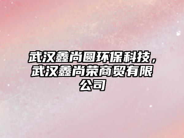 武漢鑫尚圓環(huán)?？萍?，武漢鑫尚榮商貿(mào)有限公司