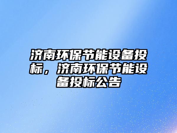 濟(jì)南環(huán)保節(jié)能設(shè)備投標(biāo)，濟(jì)南環(huán)保節(jié)能設(shè)備投標(biāo)公告