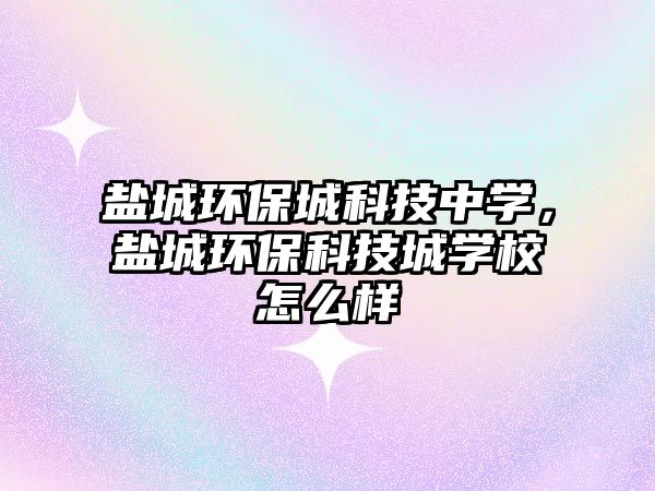 鹽城環(huán)保城科技中學，鹽城環(huán)?？萍汲菍W校怎么樣