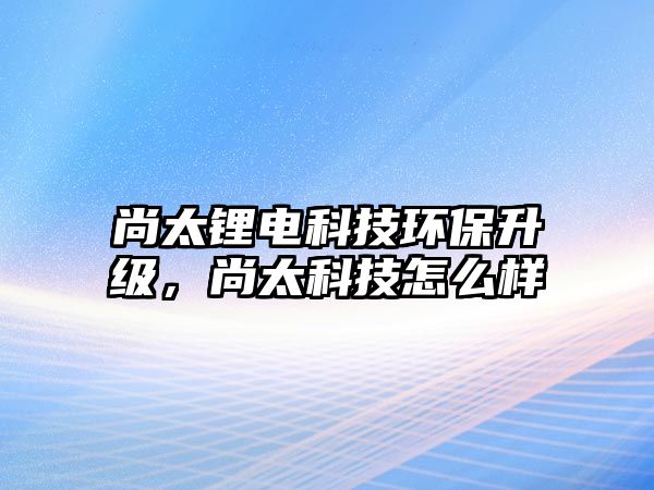 尚太鋰電科技環(huán)保升級(jí)，尚太科技怎么樣