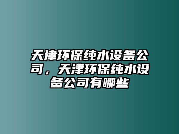 天津環(huán)保純水設(shè)備公司，天津環(huán)保純水設(shè)備公司有哪些