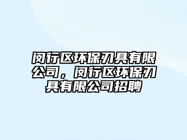 閔行區(qū)環(huán)保刃具有限公司，閔行區(qū)環(huán)保刃具有限公司招聘