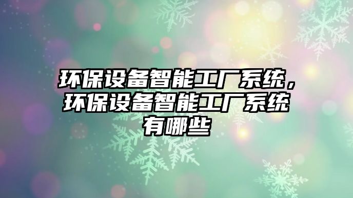 環(huán)保設(shè)備智能工廠系統(tǒng)，環(huán)保設(shè)備智能工廠系統(tǒng)有哪些
