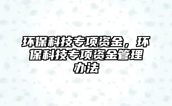 環(huán)?？萍紝ｍ?xiàng)資金，環(huán)?？萍紝ｍ?xiàng)資金管理辦法