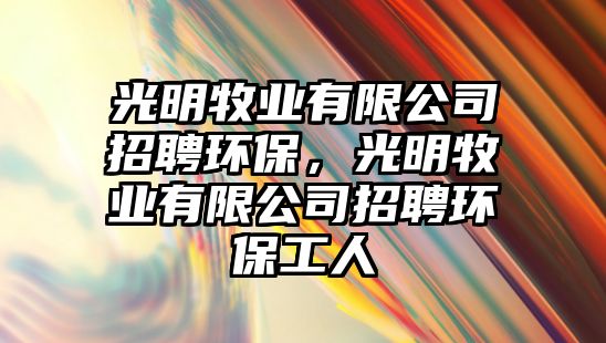 光明牧業(yè)有限公司招聘環(huán)保，光明牧業(yè)有限公司招聘環(huán)保工人