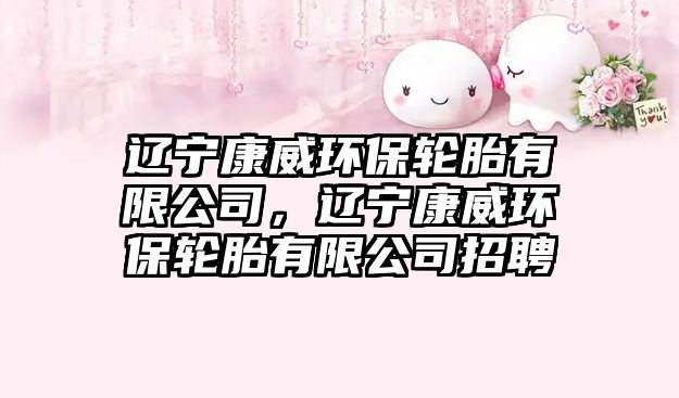 遼寧康威環(huán)保輪胎有限公司，遼寧康威環(huán)保輪胎有限公司招聘