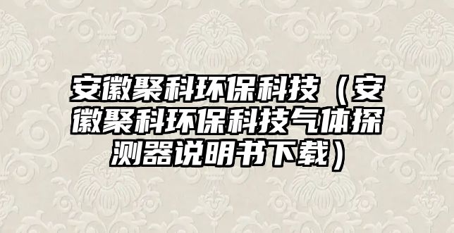 安徽聚科環(huán)?？萍迹ò不站劭骗h(huán)?？萍?xì)怏w探測器說明書下載）