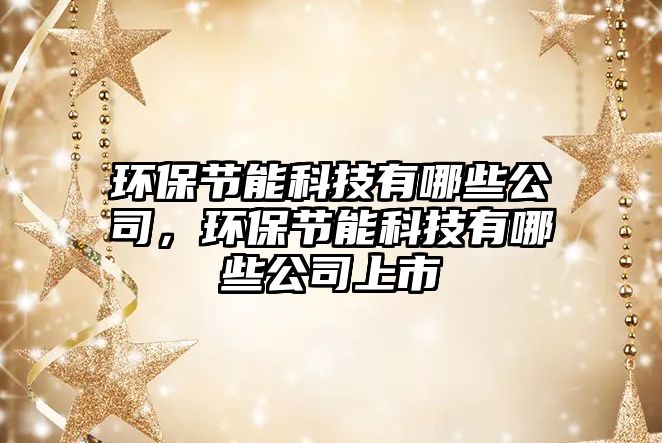 環(huán)保節(jié)能科技有哪些公司，環(huán)保節(jié)能科技有哪些公司上市