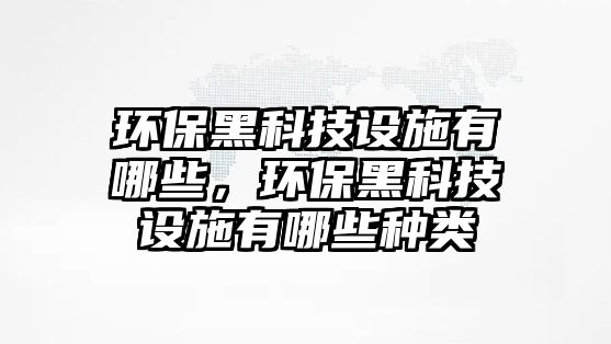 環(huán)保黑科技設(shè)施有哪些，環(huán)保黑科技設(shè)施有哪些種類