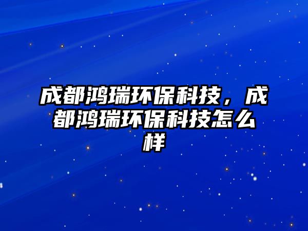 成都鴻瑞環(huán)?？萍迹啥鉴櫲瓠h(huán)?？萍荚趺礃? class=