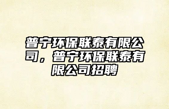 普寧環(huán)保聯(lián)泰有限公司，普寧環(huán)保聯(lián)泰有限公司招聘