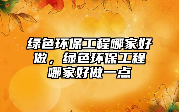 綠色環(huán)保工程哪家好做，綠色環(huán)保工程哪家好做一點