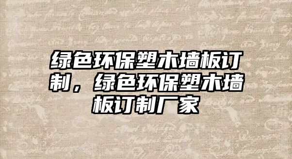 綠色環(huán)保塑木墻板訂制，綠色環(huán)保塑木墻板訂制廠家