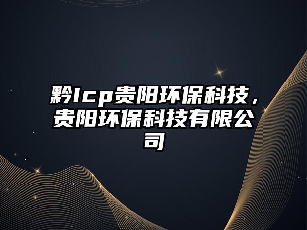 黔Icp貴陽(yáng)環(huán)保科技，貴陽(yáng)環(huán)?？萍加邢薰? class=