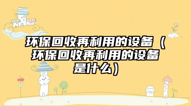 環(huán)?；厥赵倮玫脑O(shè)備（環(huán)?；厥赵倮玫脑O(shè)備是什么）