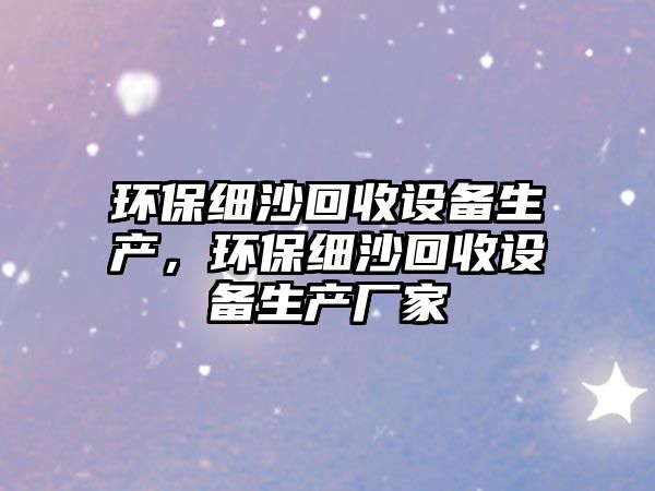 環(huán)保細沙回收設備生產，環(huán)保細沙回收設備生產廠家