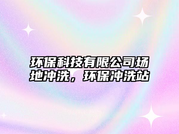 環(huán)保科技有限公司場(chǎng)地沖洗，環(huán)保沖洗站